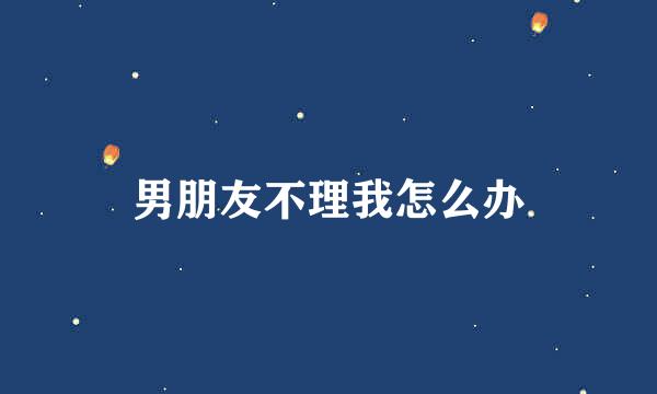 男朋友不理我怎么办