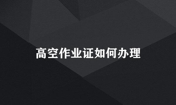 高空作业证如何办理