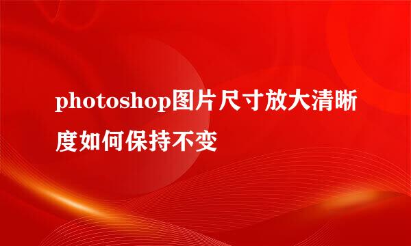 photoshop图片尺寸放大清晰度如何保持不变