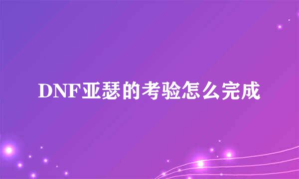DNF亚瑟的考验怎么完成