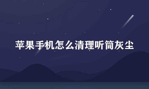 苹果手机怎么清理听筒灰尘