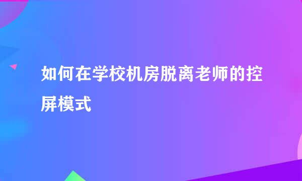 如何在学校机房脱离老师的控屏模式