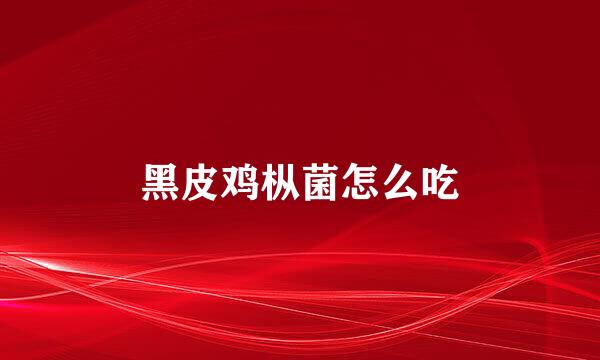黑皮鸡枞菌怎么吃