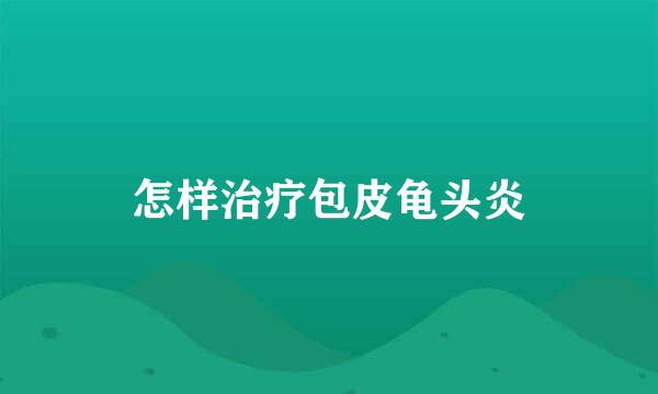 怎样治疗包皮龟头炎