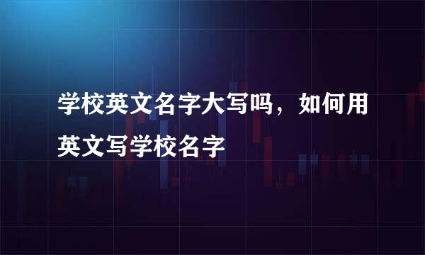 学校英文名字大写吗，如何用英文写学校名字