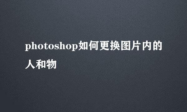 photoshop如何更换图片内的人和物