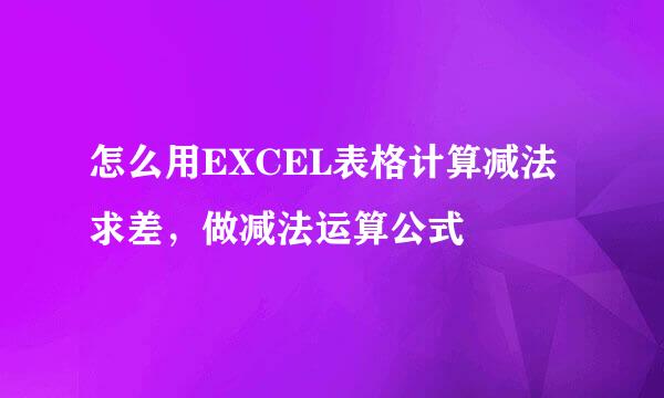 怎么用EXCEL表格计算减法求差，做减法运算公式