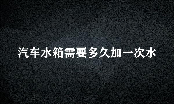 汽车水箱需要多久加一次水