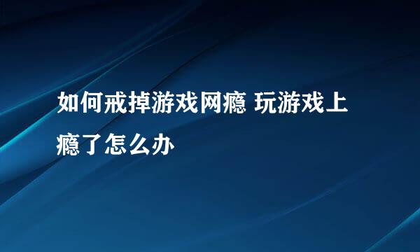 如何戒掉游戏网瘾 玩游戏上瘾了怎么办