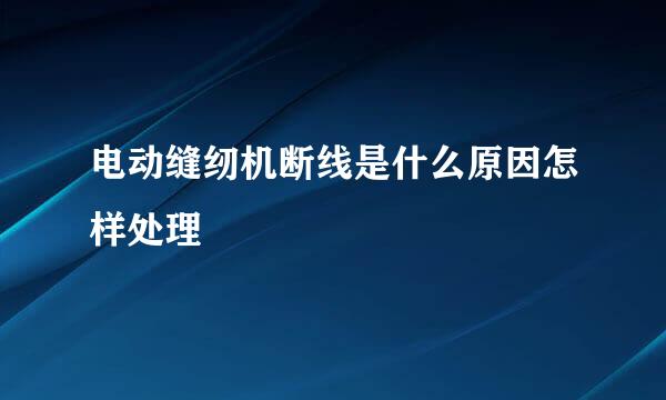 电动缝纫机断线是什么原因怎样处理