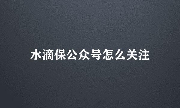 水滴保公众号怎么关注