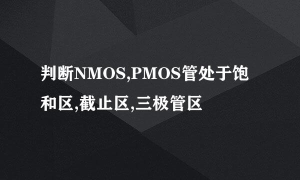 判断NMOS,PMOS管处于饱和区,截止区,三极管区