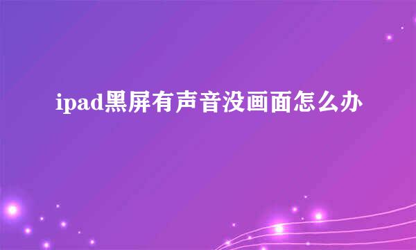 ipad黑屏有声音没画面怎么办