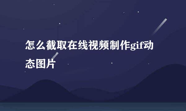 怎么截取在线视频制作gif动态图片