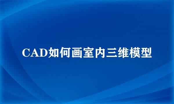 CAD如何画室内三维模型