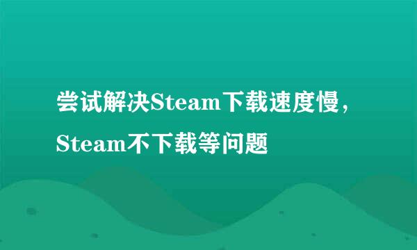 尝试解决Steam下载速度慢，Steam不下载等问题
