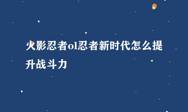 火影忍者ol忍者新时代怎么提升战斗力