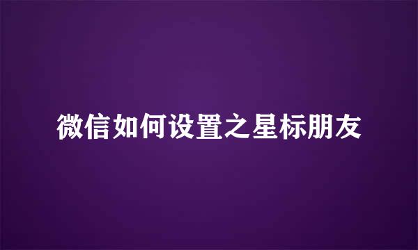 微信如何设置之星标朋友