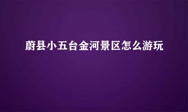 蔚县小五台金河景区怎么游玩