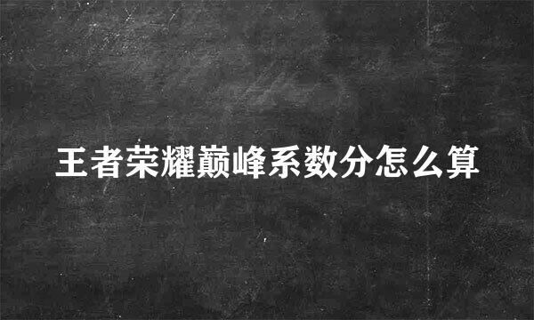 王者荣耀巅峰系数分怎么算