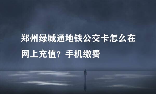 郑州绿城通地铁公交卡怎么在网上充值？手机缴费