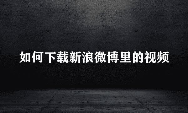如何下载新浪微博里的视频