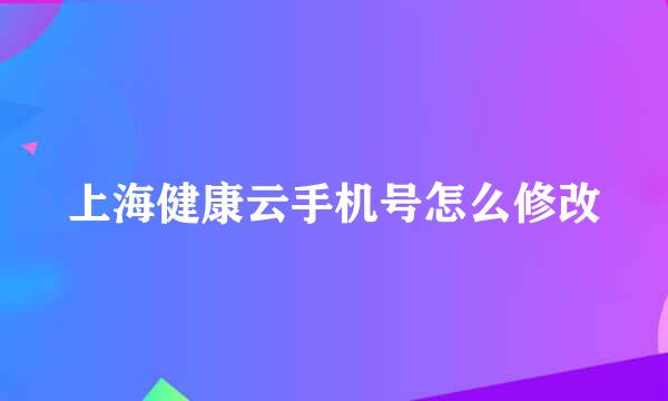 上海健康云手机号怎么修改
