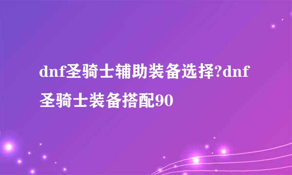 dnf圣骑士辅助装备选择?dnf圣骑士装备搭配90