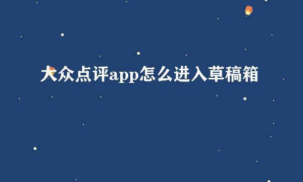 大众点评app怎么进入草稿箱