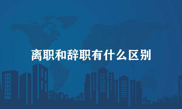 离职和辞职有什么区别