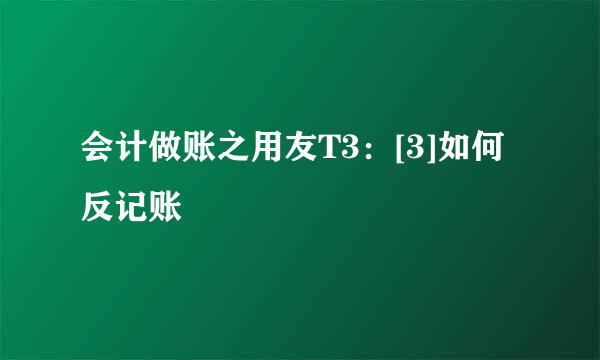 会计做账之用友T3：[3]如何反记账