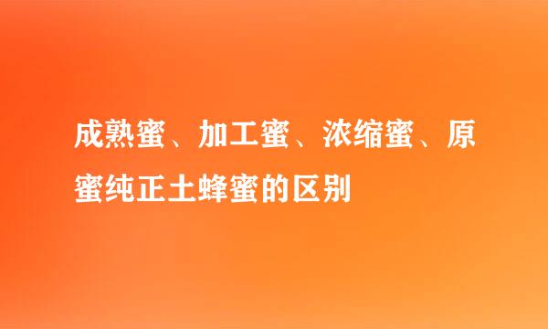 成熟蜜、加工蜜、浓缩蜜、原蜜纯正土蜂蜜的区别