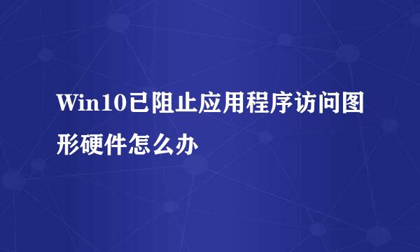 Win10已阻止应用程序访问图形硬件怎么办