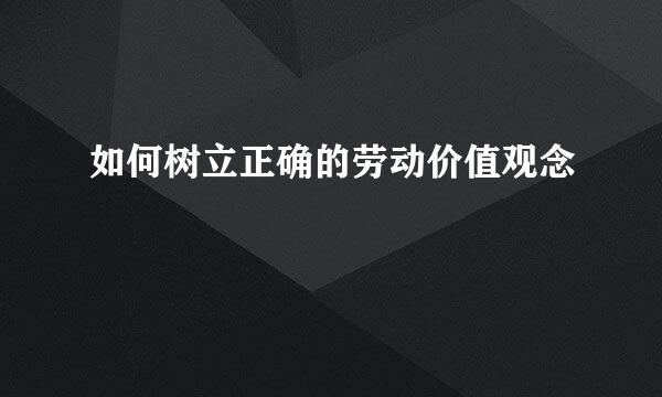 如何树立正确的劳动价值观念