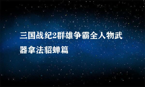 三国战纪2群雄争霸全人物武器拿法貂蝉篇