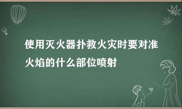 使用灭火器扑救火灾时要对准火焰的什么部位喷射