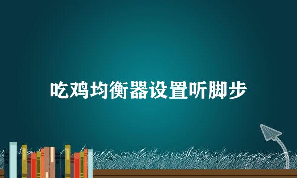吃鸡均衡器设置听脚步
