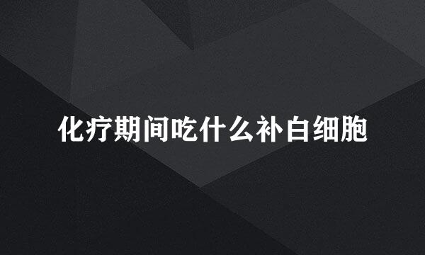 化疗期间吃什么补白细胞