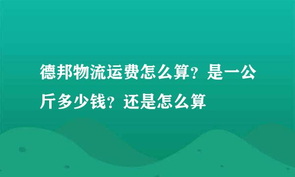 德邦物流运费怎么算？是一公斤多少钱？还是怎么算