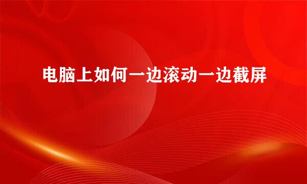 电脑上如何一边滚动一边截屏