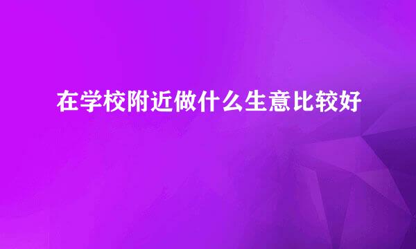 在学校附近做什么生意比较好