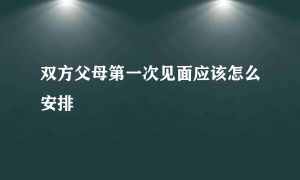 双方父母第一次见面应该怎么安排