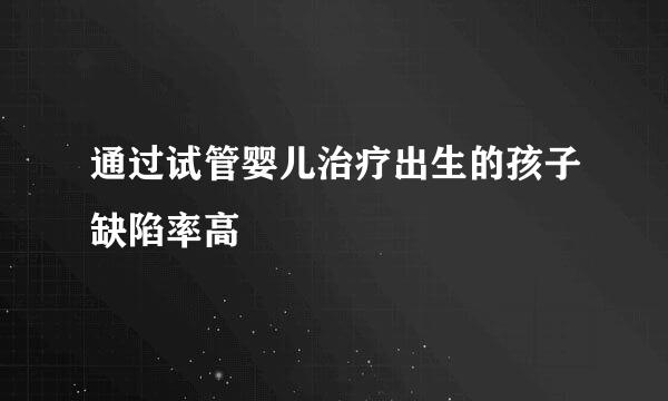 通过试管婴儿治疗出生的孩子缺陷率高
