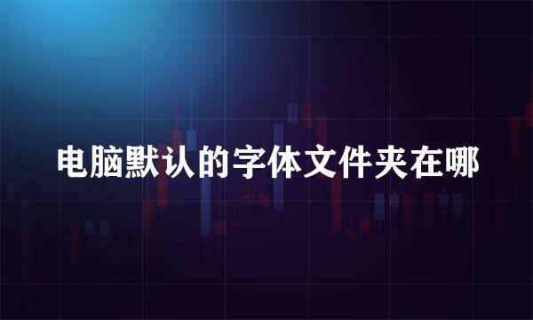 电脑默认的字体文件夹在哪