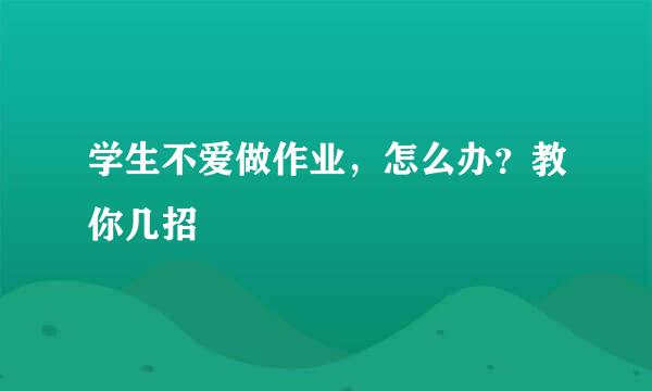 学生不爱做作业，怎么办？教你几招