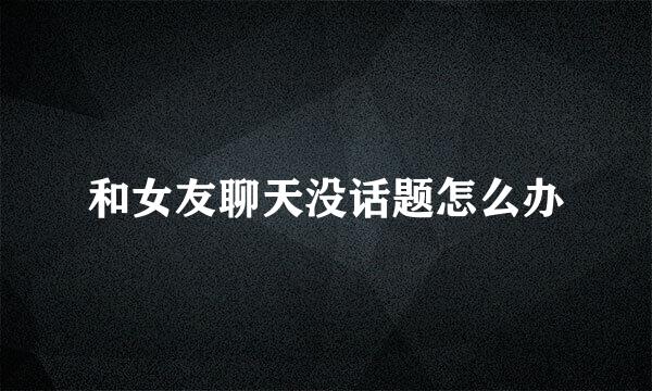 和女友聊天没话题怎么办