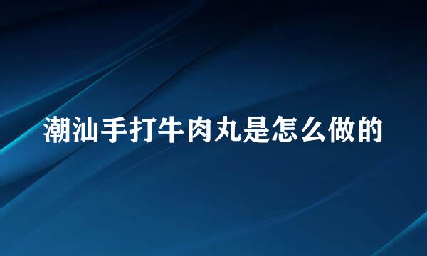 潮汕手打牛肉丸是怎么做的