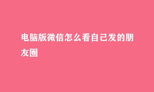 电脑版微信怎么看自己发的朋友圈