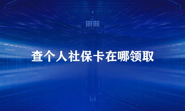 查个人社保卡在哪领取