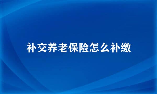 补交养老保险怎么补缴
